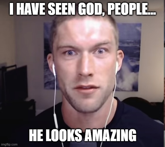 The guy from Modern Wisdom from Youtube | I HAVE SEEN GOD, PEOPLE... HE LOOKS AMAZING | image tagged in the guy from modern wisdom from youtube | made w/ Imgflip meme maker