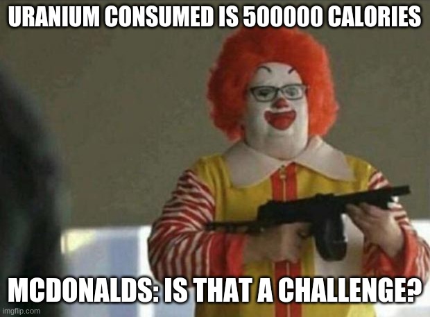 URANIUM CONSUMED IS 500000 CALORIES; MCDONALDS: IS THAT A CHALLENGE? | image tagged in mcdonalds | made w/ Imgflip meme maker