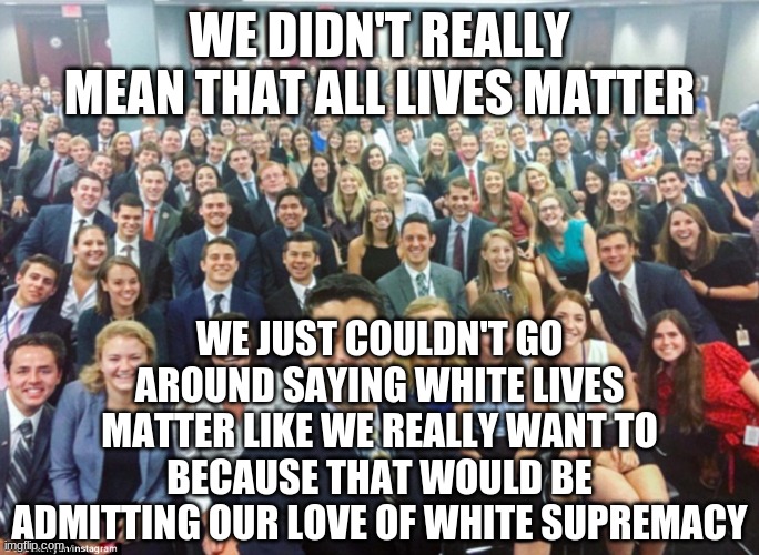 White People | WE DIDN'T REALLY MEAN THAT ALL LIVES MATTER WE JUST COULDN'T GO AROUND SAYING WHITE LIVES MATTER LIKE WE REALLY WANT TO BECAUSE THAT WOULD B | image tagged in white people | made w/ Imgflip meme maker