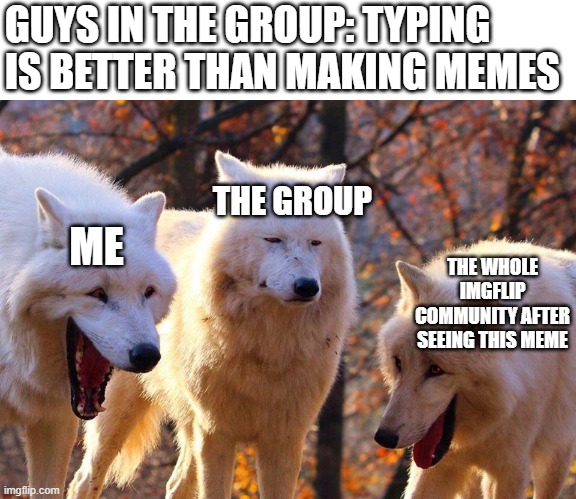 laugh if you are a hooman | GUYS IN THE GROUP: TYPING IS BETTER THAN MAKING MEMES; THE GROUP; ME; THE WHOLE IMGFLIP COMMUNITY AFTER SEEING THIS MEME | image tagged in 2/3 wolves laugh | made w/ Imgflip meme maker