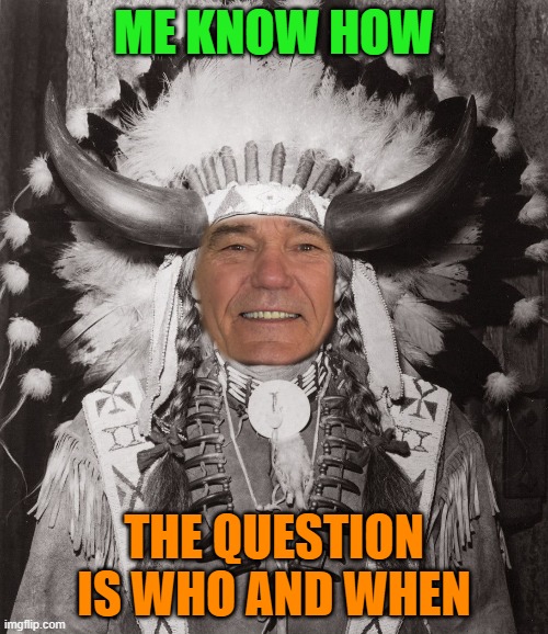 how! | ME KNOW HOW; THE QUESTION IS WHO AND WHEN | image tagged in pow wow,indian | made w/ Imgflip meme maker