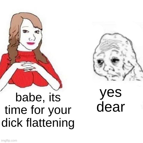 Yes Honey | yes dear; babe, its time for your dick flattening | image tagged in yes honey | made w/ Imgflip meme maker