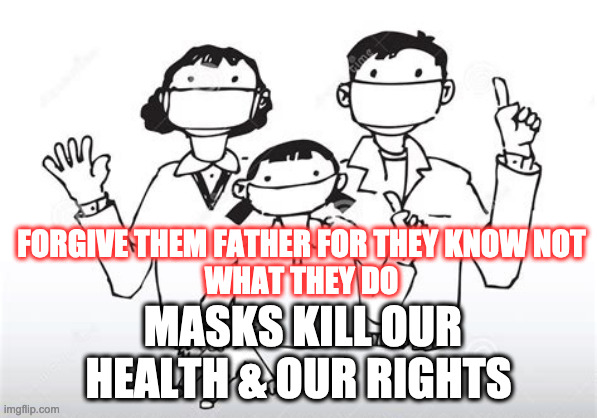 mask free | FORGIVE THEM FATHER FOR THEY KNOW NOT
WHAT THEY DO; MASKS KILL OUR HEALTH & OUR RIGHTS | image tagged in mask | made w/ Imgflip meme maker