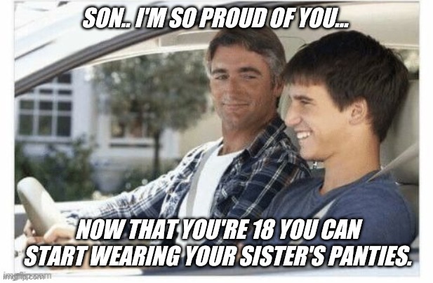 Quality time with dad... the perfect role model  ! | SON.. I'M SO PROUD OF YOU... NOW THAT YOU'RE 18 YOU CAN START WEARING YOUR SISTER'S PANTIES. | image tagged in father,son,talk | made w/ Imgflip meme maker