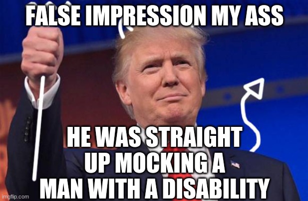 trump devil | FALSE IMPRESSION MY ASS HE WAS STRAIGHT UP MOCKING A MAN WITH A DISABILITY | image tagged in trump devil | made w/ Imgflip meme maker