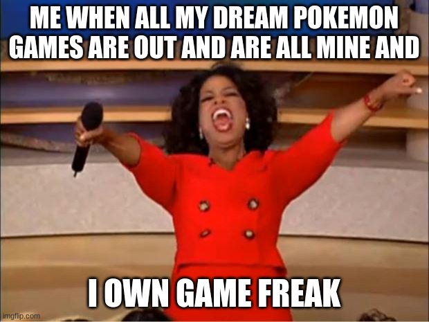 Oprah You Get A | ME WHEN ALL MY DREAM POKEMON GAMES ARE OUT AND ARE ALL MINE AND; I OWN GAME FREAK | image tagged in memes,oprah you get a | made w/ Imgflip meme maker