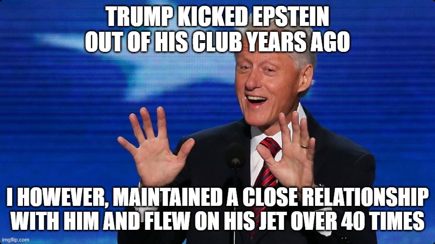 bill clinton | TRUMP KICKED EPSTEIN OUT OF HIS CLUB YEARS AGO I HOWEVER, MAINTAINED A CLOSE RELATIONSHIP WITH HIM AND FLEW ON HIS JET OVER 40 TIMES | image tagged in bill clinton | made w/ Imgflip meme maker