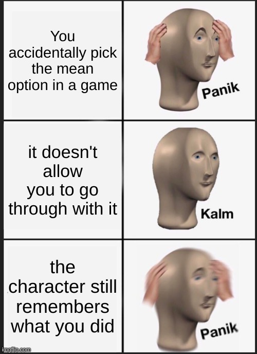 Oh no | You accidentally pick the mean option in a game; it doesn't allow you to go through with it; the character still remembers what you did | image tagged in memes,panik kalm panik,video games,meme man | made w/ Imgflip meme maker