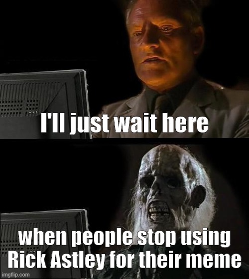 G.U.U.R.A.F.Y.M (Give Up Using Rick Astley For Your Meme | I'll just wait here; when people stop using Rick Astley for their meme | image tagged in memes,i'll just wait here | made w/ Imgflip meme maker