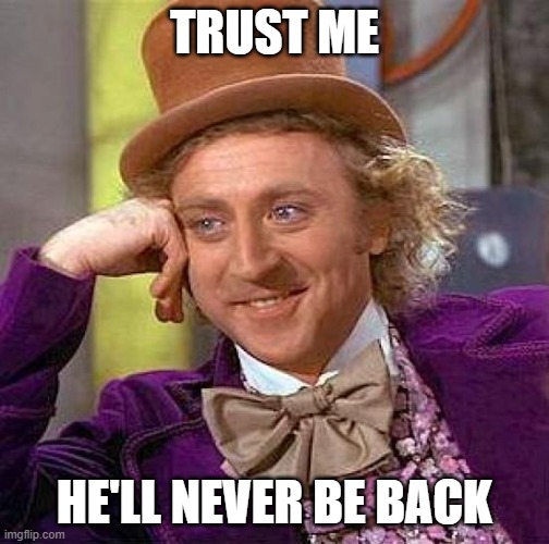 Creepy Condescending Wonka Meme | TRUST ME HE'LL NEVER BE BACK | image tagged in memes,creepy condescending wonka | made w/ Imgflip meme maker
