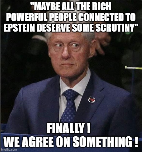Bill Clinton Scared | "MAYBE ALL THE RICH POWERFUL PEOPLE CONNECTED TO EPSTEIN DESERVE SOME SCRUTINY" FINALLY !  
WE AGREE ON SOMETHING ! | image tagged in bill clinton scared | made w/ Imgflip meme maker