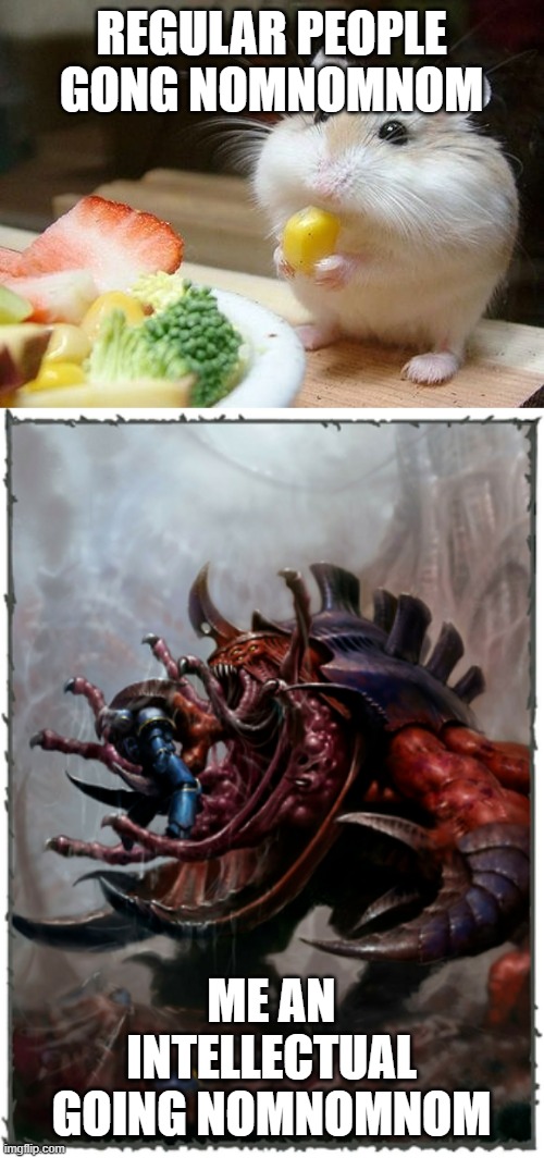 The Truth of Nomnomnom | REGULAR PEOPLE GONG NOMNOMNOM; ME AN INTELLECTUAL GOING NOMNOMNOM | image tagged in nom nom nom,tyranid | made w/ Imgflip meme maker