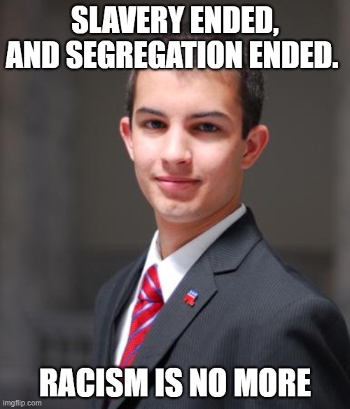 conservatives be like: | SLAVERY ENDED, AND SEGREGATION ENDED. RACISM IS NO MORE | image tagged in college conservative,stupid | made w/ Imgflip meme maker