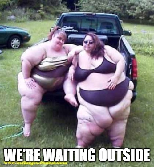 Fat girl's on a truck | WE'RE WAITING OUTSIDE | image tagged in fat girl's on a truck | made w/ Imgflip meme maker