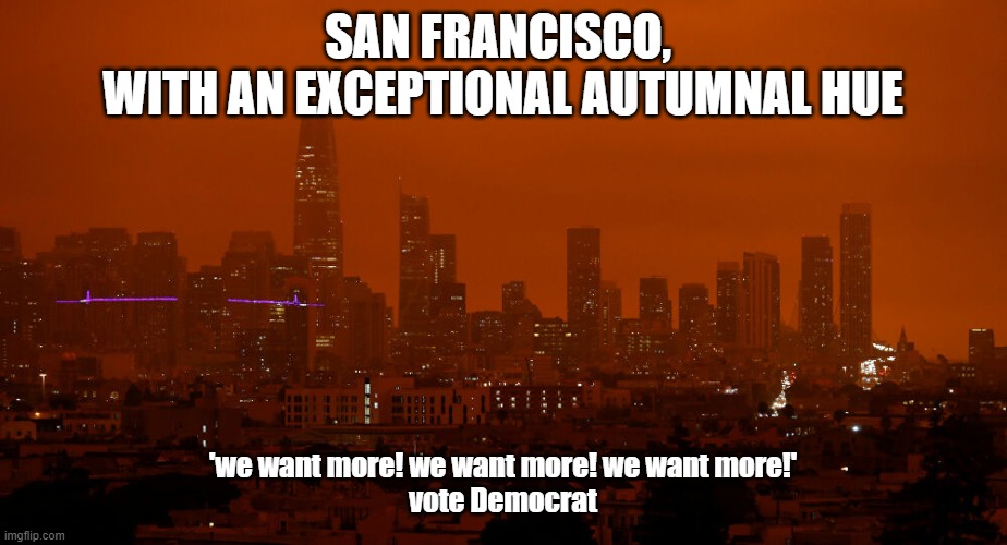 SAN FRANCISCO, 
WITH AN EXCEPTIONAL AUTUMNAL HUE; 'we want more! we want more! we want more!'
vote Democrat | image tagged in politics | made w/ Imgflip meme maker