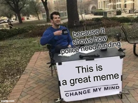 Change My Mind Meme | This is a great meme because it shows how police need funding | image tagged in memes,change my mind | made w/ Imgflip meme maker