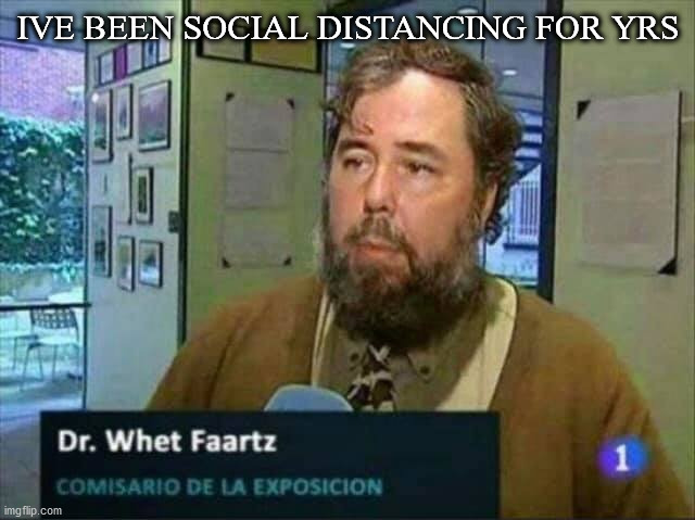 dr faartz | IVE BEEN SOCIAL DISTANCING FOR YRS | image tagged in funny | made w/ Imgflip meme maker