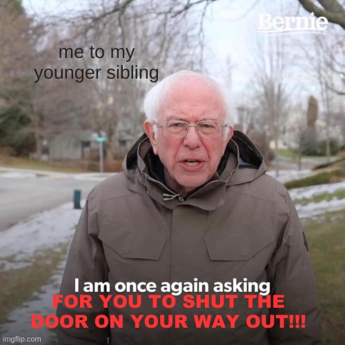 every d*mn time | me to my younger sibling; FOR YOU TO SHUT THE DOOR ON YOUR WAY OUT!!! | image tagged in memes,bernie i am once again asking for your support,siblings,door | made w/ Imgflip meme maker