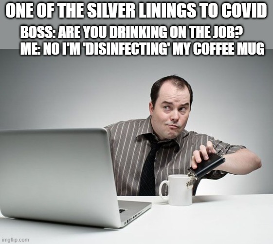 Upside of Covid | ONE OF THE SILVER LININGS TO COVID; BOSS: ARE YOU DRINKING ON THE JOB?
ME: NO I'M 'DISINFECTING' MY COFFEE MUG | image tagged in drinking,covid,safety first | made w/ Imgflip meme maker