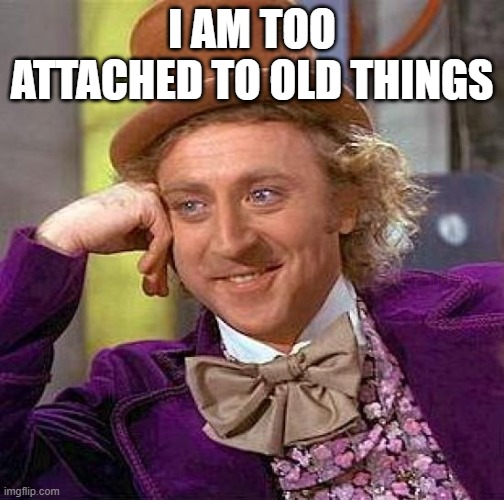 Creepy Condescending Wonka Meme | I AM TOO ATTACHED TO OLD THINGS | image tagged in memes,creepy condescending wonka | made w/ Imgflip meme maker