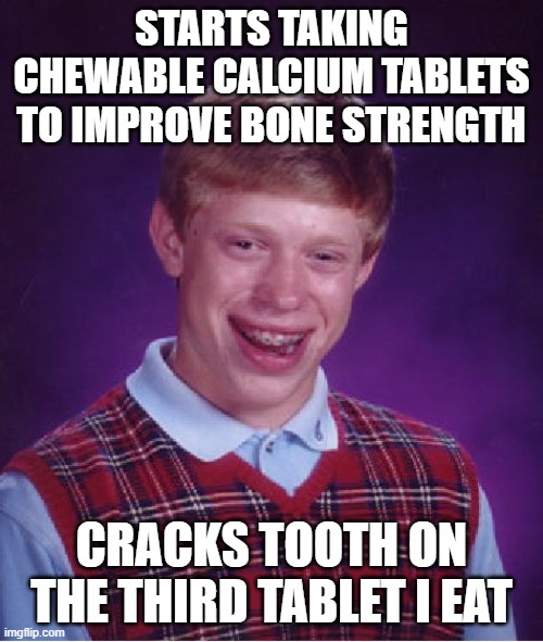 Bad Luck Brian Meme | STARTS TAKING CHEWABLE CALCIUM TABLETS TO IMPROVE BONE STRENGTH; CRACKS TOOTH ON THE THIRD TABLET I EAT | image tagged in memes,bad luck brian,AdviceAnimals | made w/ Imgflip meme maker