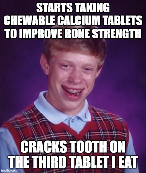 Bad Luck Brian | STARTS TAKING CHEWABLE CALCIUM TABLETS TO IMPROVE BONE STRENGTH; CRACKS TOOTH ON THE THIRD TABLET I EAT | image tagged in memes,bad luck brian,AdviceAnimals | made w/ Imgflip meme maker