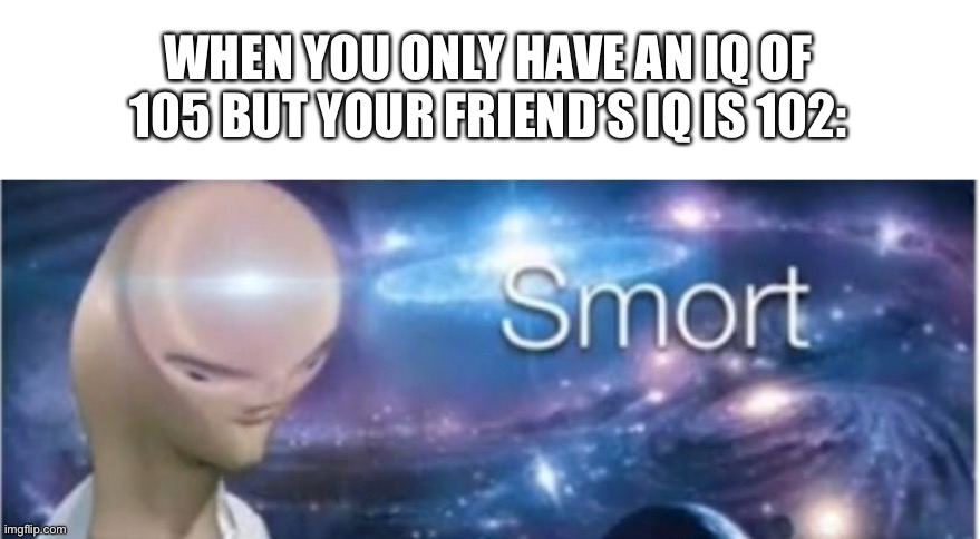 SMORT | WHEN YOU ONLY HAVE AN IQ OF 105 BUT YOUR FRIEND’S IQ IS 102: | image tagged in meme man smort,stupid | made w/ Imgflip meme maker