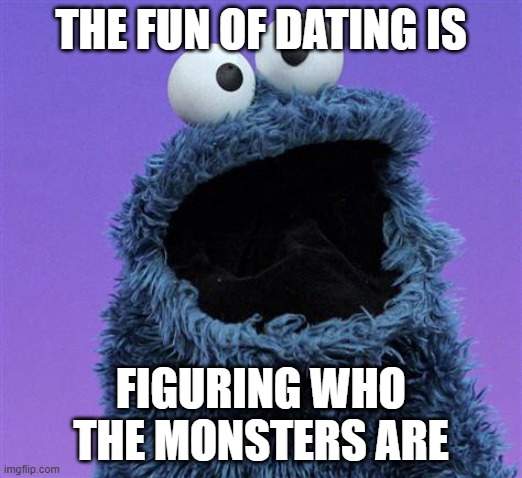 why not | THE FUN OF DATING IS; FIGURING WHO THE MONSTERS ARE | image tagged in cookie monster | made w/ Imgflip meme maker