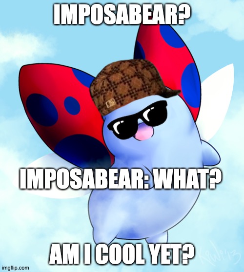 Am I cool yet? | IMPOSABEAR? IMPOSABEAR: WHAT? AM I COOL YET? | image tagged in catbug,catbut | made w/ Imgflip meme maker