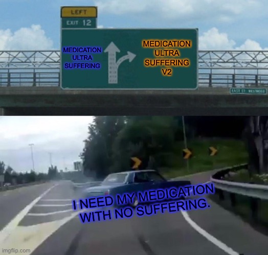 Medication (SUFFERING) | MEDICATION
ULTRA
SUFFERING; MEDICATION
ULTRA
SUFFERING
V2; I NEED MY MEDICATION WITH NO SUFFERING. | image tagged in memes,left exit 12 off ramp | made w/ Imgflip meme maker