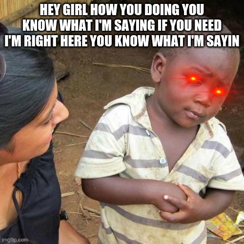 Third World Skeptical Kid | HEY GIRL HOW YOU DOING YOU KNOW WHAT I'M SAYING IF YOU NEED I'M RIGHT HERE YOU KNOW WHAT I'M SAYIN | image tagged in memes,third world skeptical kid | made w/ Imgflip meme maker