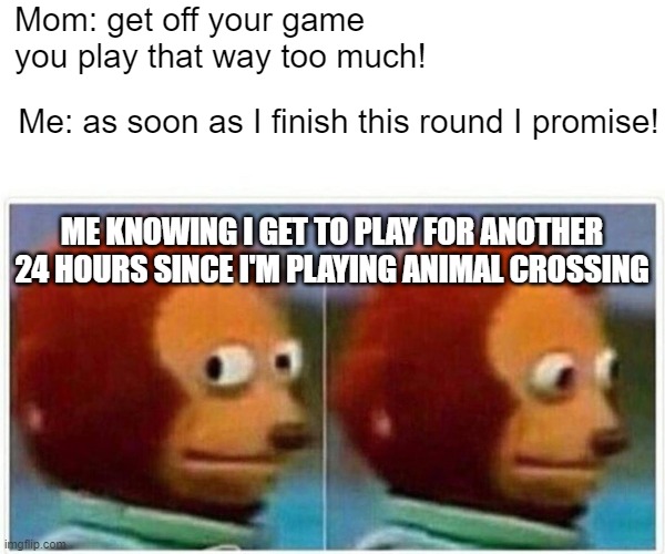 Monkey Puppet Meme | Mom: get off your game you play that way too much! Me: as soon as I finish this round I promise! ME KNOWING I GET TO PLAY FOR ANOTHER 24 HOURS SINCE I'M PLAYING ANIMAL CROSSING | image tagged in memes,monkey puppet | made w/ Imgflip meme maker