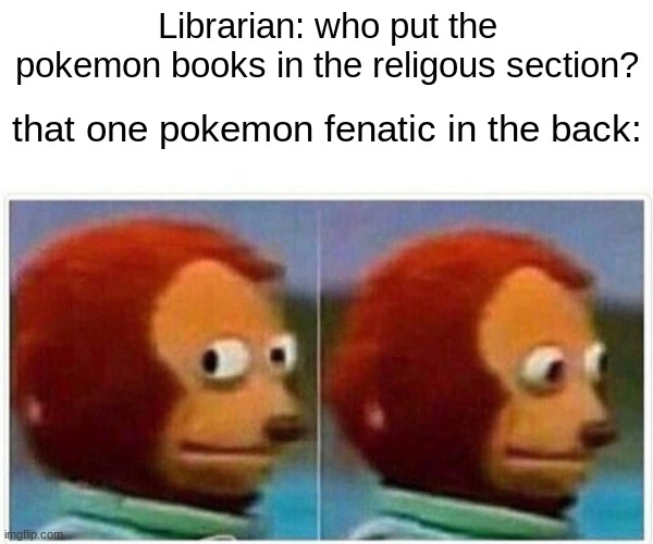 lol | Librarian: who put the pokemon books in the religous section? that one pokemon fenatic in the back: | image tagged in memes,monkey puppet,pokemon | made w/ Imgflip meme maker