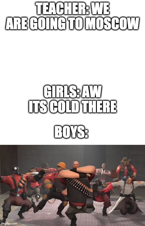 i know cuz i am one | TEACHER: WE ARE GOING TO MOSCOW; GIRLS: AW ITS COLD THERE; BOYS: | image tagged in memes,blank transparent square,kazotsky kick | made w/ Imgflip meme maker