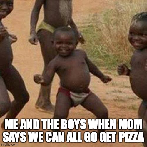 pizza | ME AND THE BOYS WHEN MOM SAYS WE CAN ALL GO GET PIZZA | image tagged in memes,third world success kid | made w/ Imgflip meme maker