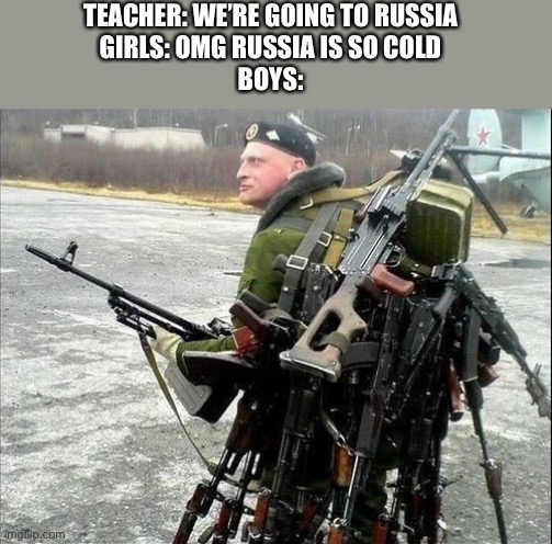 Field trip? | TEACHER: WE’RE GOING TO RUSSIA
GIRLS: OMG RUSSIA IS SO COLD
BOYS: | image tagged in rusia,boys vs girls | made w/ Imgflip meme maker