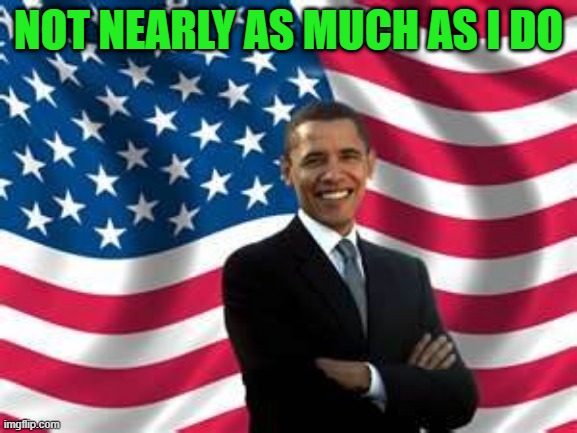 Obama Meme | NOT NEARLY AS MUCH AS I DO | image tagged in memes,obama | made w/ Imgflip meme maker