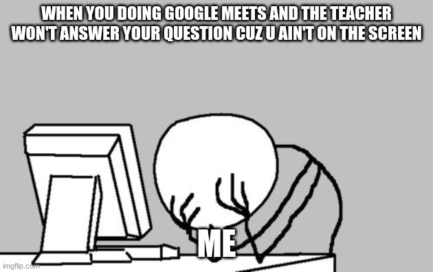 Online school meeting be like | WHEN YOU DOING GOOGLE MEETS AND THE TEACHER WON'T ANSWER YOUR QUESTION CUZ U AIN'T ON THE SCREEN; ME | image tagged in memes,computer guy facepalm | made w/ Imgflip meme maker
