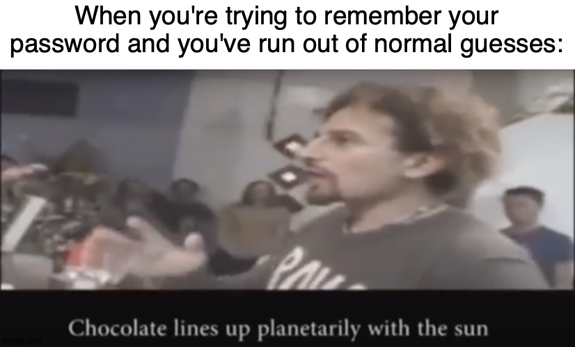 At Least, I Assume. I Mean, I Write All My Passwords Down. | When you're trying to remember your password and you've run out of normal guesses: | image tagged in chocolate lines up planetarily with the sun,memes,david,password | made w/ Imgflip meme maker