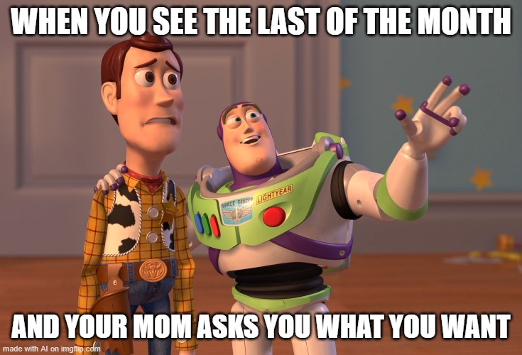 Is that a new game coming out? | WHEN YOU SEE THE LAST OF THE MONTH; AND YOUR MOM ASKS YOU WHAT YOU WANT | image tagged in memes,x x everywhere | made w/ Imgflip meme maker