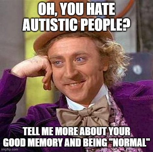 Proves a good point. | OH, YOU HATE AUTISTIC PEOPLE? TELL ME MORE ABOUT YOUR GOOD MEMORY AND BEING "NORMAL" | image tagged in memes,creepy condescending wonka,autism,autistic | made w/ Imgflip meme maker