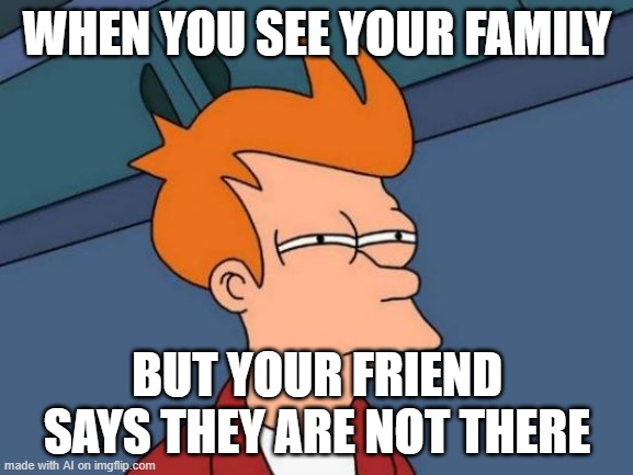 Hallucination confirmed | WHEN YOU SEE YOUR FAMILY; BUT YOUR FRIEND SAYS THEY ARE NOT THERE | image tagged in memes,futurama fry | made w/ Imgflip meme maker