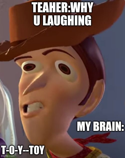 T-0-Y--T0y | TEAHER:WHY U LAUGHING; MY BRAIN:; T-0-Y--T0Y | image tagged in t-0-y--t0y | made w/ Imgflip meme maker