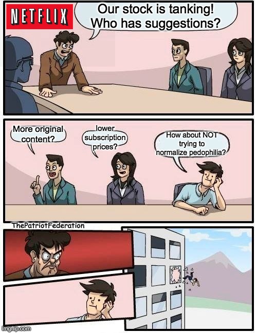 Boardroom Meeting Suggestion | Our stock is tanking! Who has suggestions? lower subscription prices? More original content? How about NOT trying to normalize pedophilia? ThePatriotFederation | image tagged in memes,boardroom meeting suggestion | made w/ Imgflip meme maker