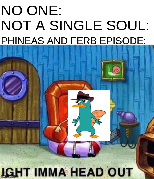 Spongebob Ight Imma Head Out Meme | NO ONE:
NOT A SINGLE SOUL:; PHINEAS AND FERB EPISODE: | image tagged in memes,spongebob ight imma head out | made w/ Imgflip meme maker