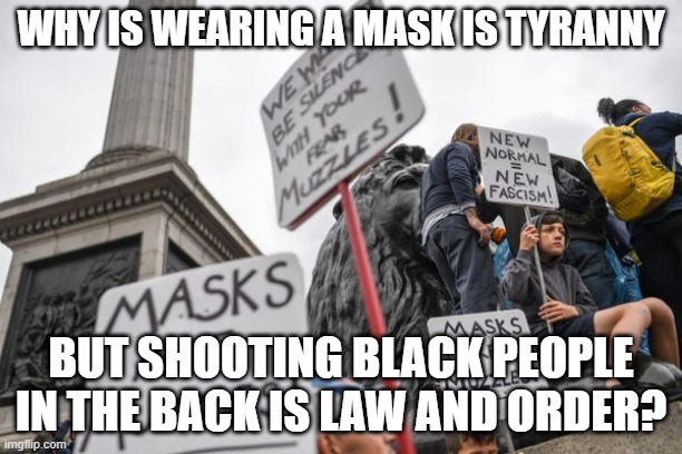 Wearing a mask is tyranny. Really?!? | WHY IS WEARING A MASK IS TYRANNY; BUT SHOOTING BLACK PEOPLE IN THE BACK IS LAW AND ORDER? | image tagged in masks are muzzles | made w/ Imgflip meme maker