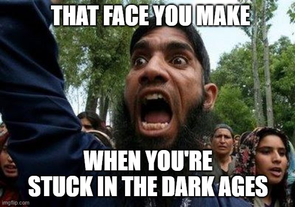 That face you make when... you're stuck in the Dark Ages | THAT FACE YOU MAKE; WHEN YOU'RE STUCK IN THE DARK AGES | image tagged in angry muslim | made w/ Imgflip meme maker