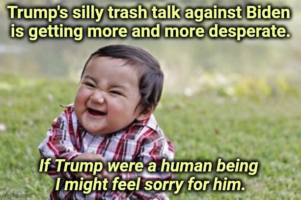 Front runners don't talk like that. | Trump's silly trash talk against Biden 
is getting more and more desperate. If Trump were a human being 
I might feel sorry for him. | image tagged in memes,evil toddler,trump,desperate,sweaty,loser | made w/ Imgflip meme maker