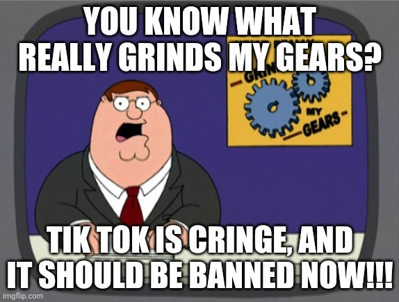 Peter Griffin News | YOU KNOW WHAT REALLY GRINDS MY GEARS? TIK TOK IS CRINGE, AND IT SHOULD BE BANNED NOW!!! | image tagged in memes,peter griffin news | made w/ Imgflip meme maker