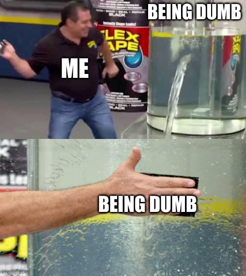 dumbness is the best meds | BEING DUMB; ME; BEING DUMB | image tagged in flex tape | made w/ Imgflip meme maker